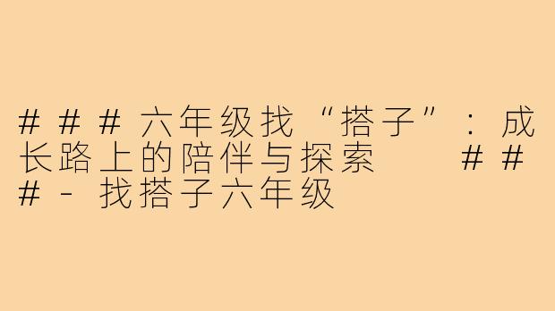 ###六年级找“搭子”：成长路上的陪伴与探索

###-找搭子六年级