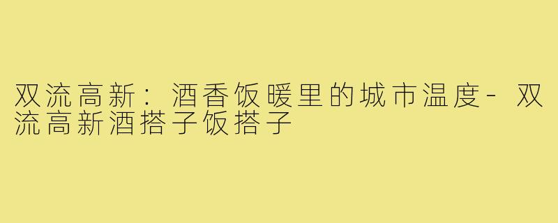 双流高新：酒香饭暖里的城市温度-双流高新酒搭子饭搭子