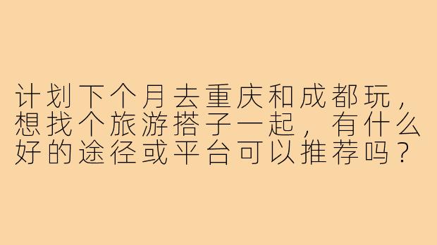 计划下个月去重庆和成都玩，想找个旅游搭子一起，有什么好的途径或平台可以推荐吗？