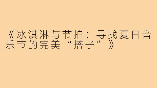 《冰淇淋与节拍：寻找夏日音乐节的完美“搭子”》
