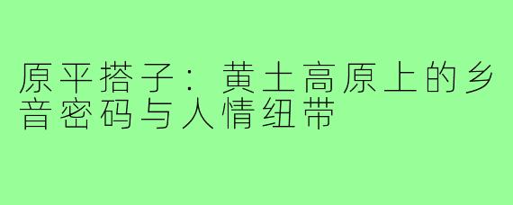 原平搭子：黄土高原上的乡音密码与人情纽带