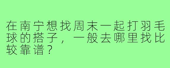 在南宁想找周末一起打羽毛球的搭子,一般去哪里找比较靠谱?