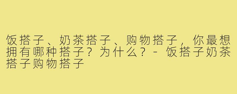饭搭子、奶茶搭子、购物搭子,你最想拥有哪种搭子?为什么?-饭搭子奶茶搭子购物搭子