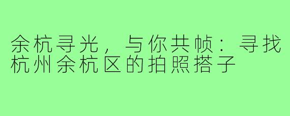 余杭寻光，与你共帧：寻找杭州余杭区的拍照搭子