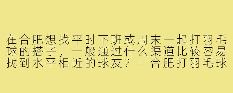 在合肥想找平时下班或周末一起打羽毛球的搭子，一般通过什么渠道比较容易找到水平相近的球友？-合肥打羽毛球搭子