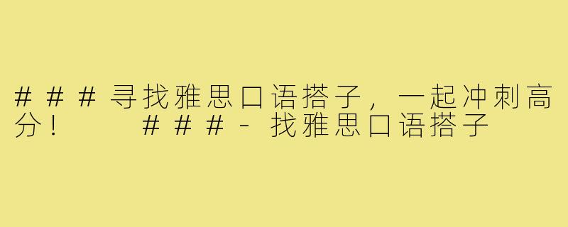 ###寻找雅思口语搭子，一起冲刺高分！

###-找雅思口语搭子