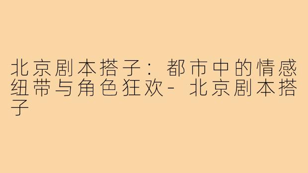 北京剧本搭子：都市中的情感纽带与角色狂欢-北京剧本搭子