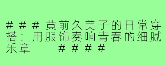 ###黄前久美子的日常穿搭：用服饰奏响青春的细腻乐章

####