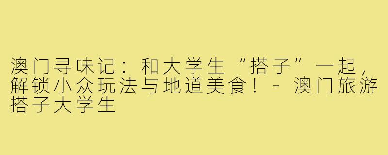 澳门寻味记：和大学生“搭子”一起，解锁小众玩法与地道美食！-澳门旅游搭子大学生