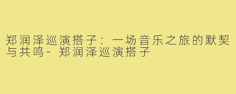 郑润泽巡演搭子：一场音乐之旅的默契与共鸣-郑润泽巡演搭子