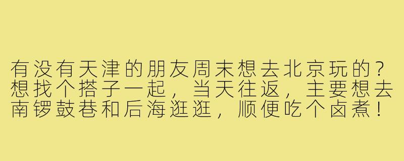 有没有天津的朋友周末想去北京玩的?想找个搭子一起,当天往返,主要想去南锣鼓巷和后海逛逛,顺便吃个卤煮!车票和费用AA,性格好相处就行~-天津去北京搭子