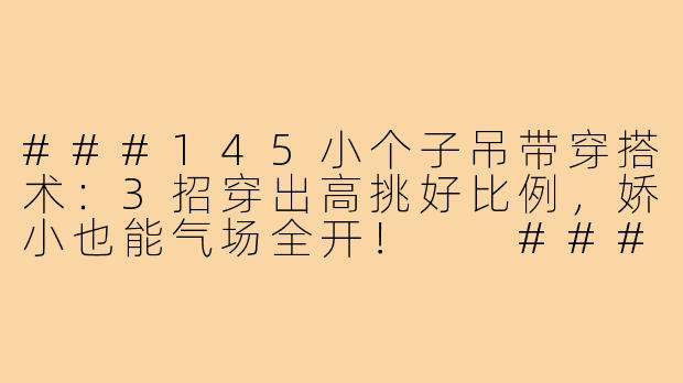 ###145小个子吊带穿搭术：3招穿出高挑好比例，娇小也能气场全开！

###-145小个子吊带穿搭