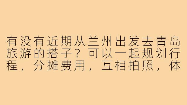 有没有近期从兰州出发去青岛旅游的搭子？可以一起规划行程，分摊费用，互相拍照，体验当地美食和景点！