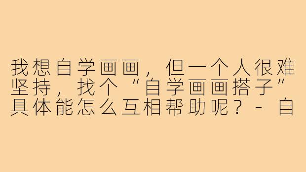 我想自学画画，但一个人很难坚持，找个“自学画画搭子”具体能怎么互相帮助呢？-自学画画搭子