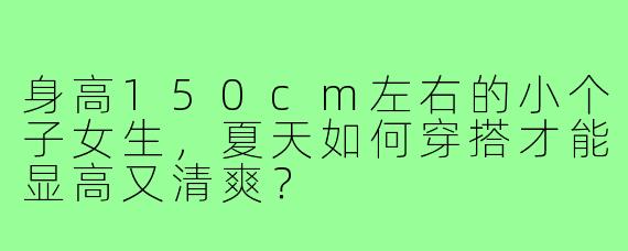 身高150cm左右的小个子女生，夏天如何穿搭才能显高又清爽？