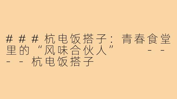###杭电饭搭子：青春食堂里的“风味合伙人”

----杭电饭搭子