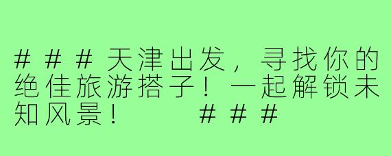 ###天津出发，寻找你的绝佳旅游搭子！一起解锁未知风景！

###
