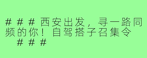 ###西安出发，寻一路同频的你！自驾搭子召集令

###