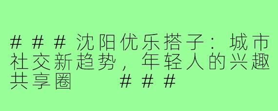 ###沈阳优乐搭子：城市社交新趋势，年轻人的兴趣共享圈

###