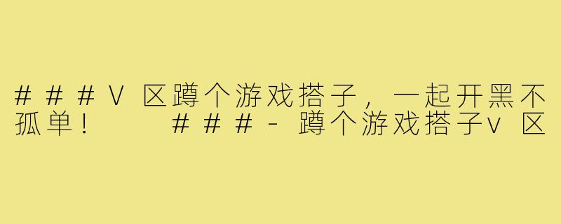 ###V区蹲个游戏搭子，一起开黑不孤单！

###-蹲个游戏搭子v区