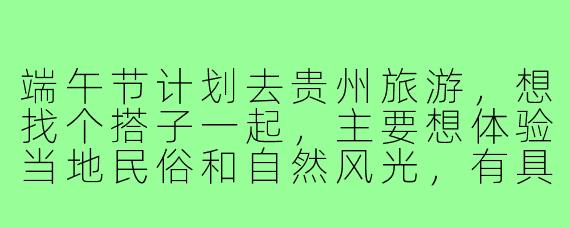 端午节计划去贵州旅游，想找个搭子一起，主要想体验当地民俗和自然风光，有具体路线或建议吗？
