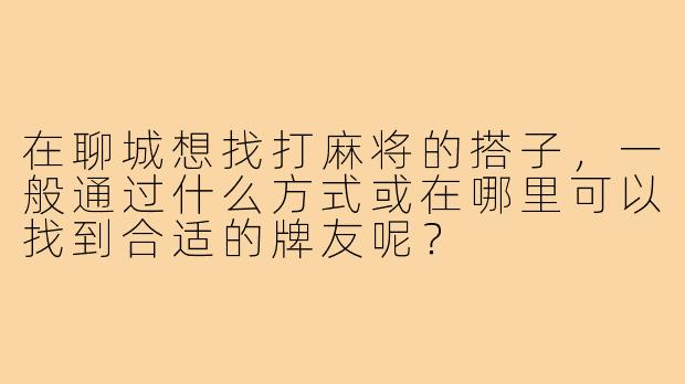 在聊城想找打麻将的搭子，一般通过什么方式或在哪里可以找到合适的牌友呢？