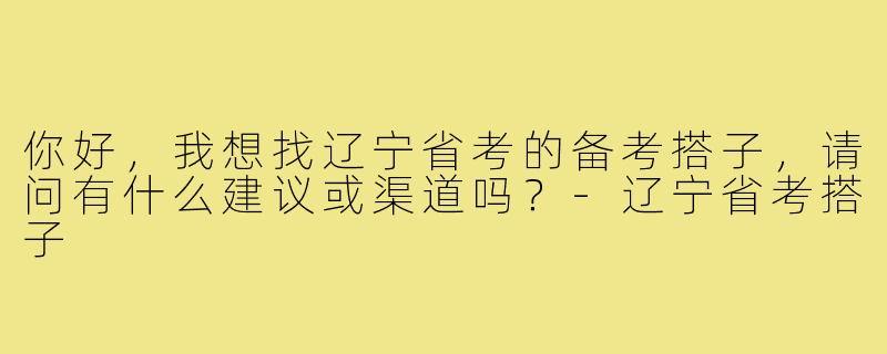 你好，我想找辽宁省考的备考搭子，请问有什么建议或渠道吗？