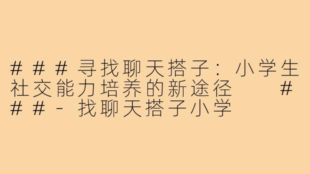 ###寻找聊天搭子：小学生社交能力培养的新途径

###-找聊天搭子小学