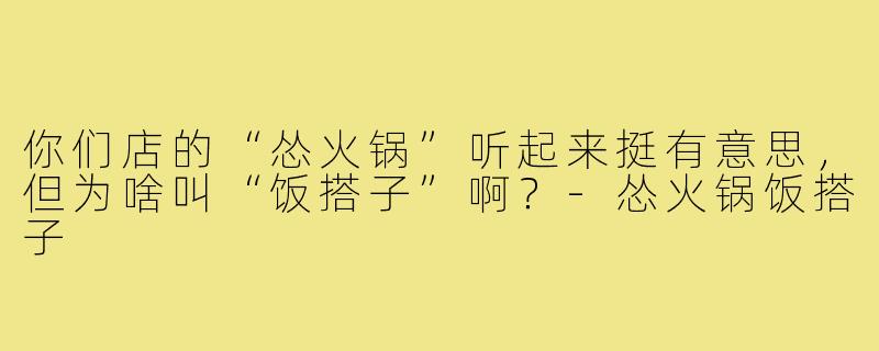 你们店的“怂火锅”听起来挺有意思，但为啥叫“饭搭子”啊？-怂火锅饭搭子
