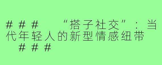 ###
“搭子社交”：当代年轻人的新型情感纽带

###