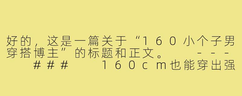 好的，这是一篇关于“160小个子男穿搭博主”的标题和正文。

---

###

160cm也能穿出强大气场：小个子男生的穿搭逆袭指南

###-穿搭博主160小个子男