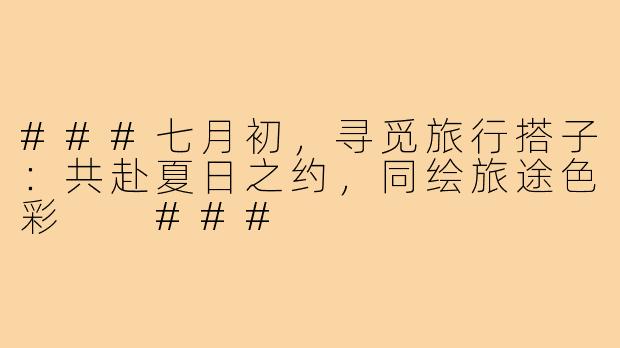 ###七月初，寻觅旅行搭子：共赴夏日之约，同绘旅途色彩

###