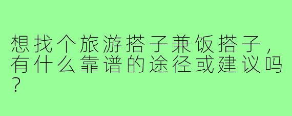 想找个旅游搭子兼饭搭子，有什么靠谱的途径或建议吗？