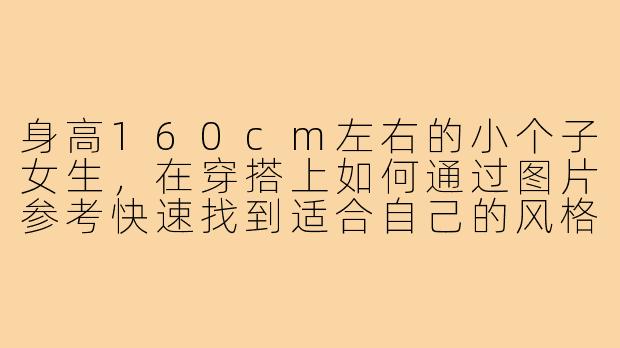 身高160cm左右的小个子女生，在穿搭上如何通过图片参考快速找到适合自己的风格并显高？-160小个子穿搭图片大全