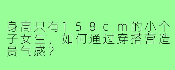 身高只有158cm的小个子女生，如何通过穿搭营造贵气感？