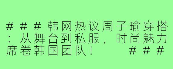 ###韩网热议周子瑜穿搭：从舞台到私服，时尚魅力席卷韩国团队！

###