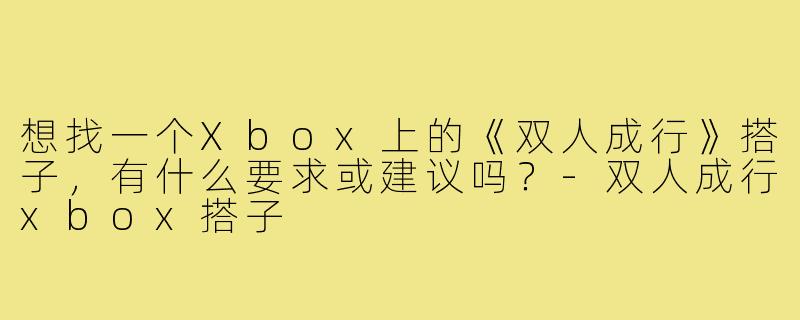 想找一个Xbox上的《双人成行》搭子，有什么要求或建议吗？-双人成行xbox搭子