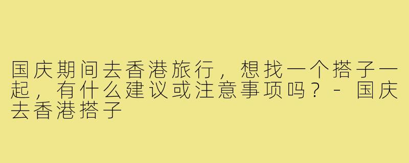 国庆期间去香港旅行,想找一个搭子一起,有什么建议或注意事项吗?-国庆去香港搭子