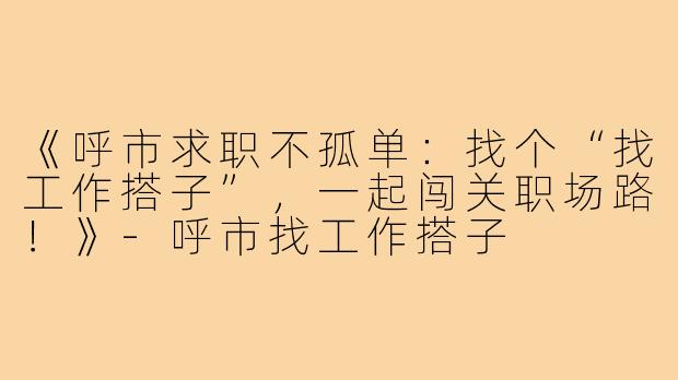 《呼市求职不孤单：找个“找工作搭子”，一起闯关职场路！》-呼市找工作搭子