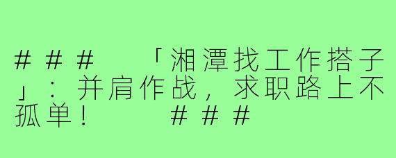 ###
「湘潭找工作搭子」：并肩作战，求职路上不孤单！

###