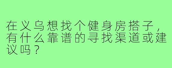 在义乌想找个健身房搭子,有什么靠谱的寻找渠道或建议吗?