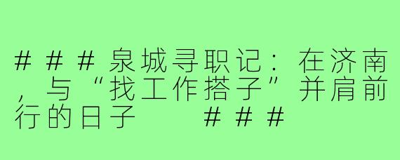 ###泉城寻职记：在济南，与“找工作搭子”并肩前行的日子

###