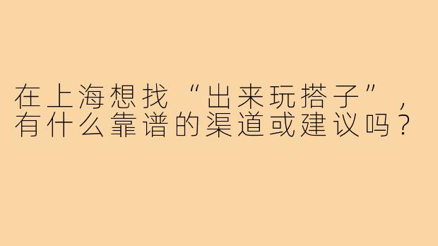 在上海想找“出来玩搭子”，有什么靠谱的渠道或建议吗？