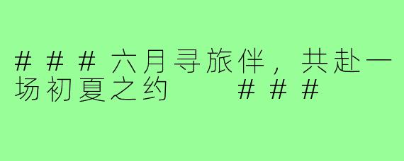 ###六月寻旅伴，共赴一场初夏之约

###