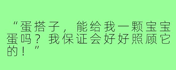 “蛋搭子，能给我一颗宝宝蛋吗？我保证会好好照顾它的！”