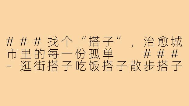 ###找个“搭子”，治愈城市里的每一份孤单

###-逛街搭子吃饭搭子散步搭子