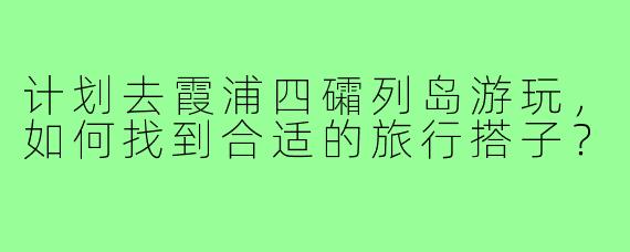 计划去霞浦四礵列岛游玩，如何找到合适的旅行搭子？
