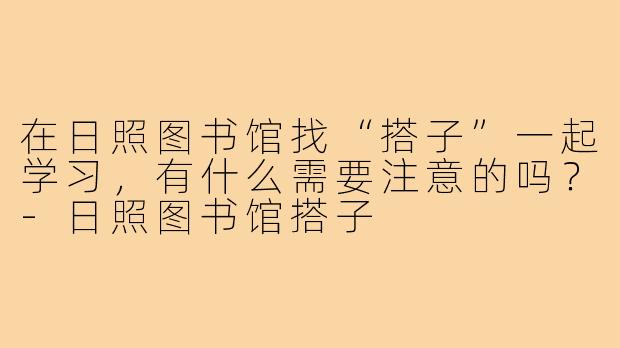 在日照图书馆找“搭子”一起学习,有什么需要注意的吗?-日照图书馆搭子