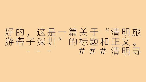 好的，这是一篇关于“清明旅游搭子深圳”的标题和正文。

---

###清明寻“搭子”，共赴一场山海城交融的深圳之约

###-清明旅游搭子深圳