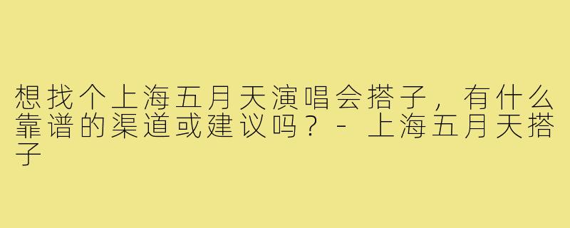 想找个上海五月天演唱会搭子，有什么靠谱的渠道或建议吗？-上海五月天搭子